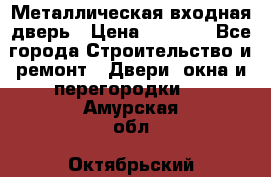 Металлическая входная дверь › Цена ­ 8 000 - Все города Строительство и ремонт » Двери, окна и перегородки   . Амурская обл.,Октябрьский р-н